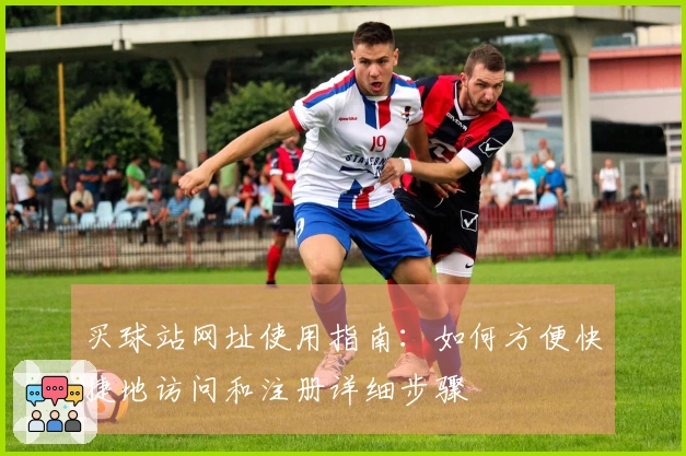 买球站网址使用指南：如何方便快捷地访问和注册详细步骤