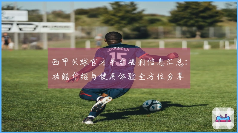 西甲买球官方平台福利信息汇总：功能介绍与使用体验全方位分享