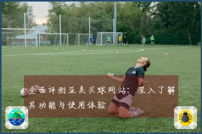 全面评测亚美买球网站：深入了解其功能与使用体验