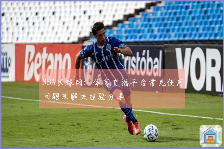 NBA买球网：体育直播平台常见使用问题及解决经验分享