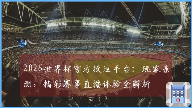 2026世界杯官方投注平台：玩家亲测，精彩赛事直播体验全解析