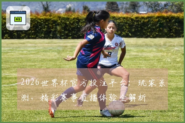 2026世界杯官方投注平台：玩家亲测，精彩赛事直播体验全解析