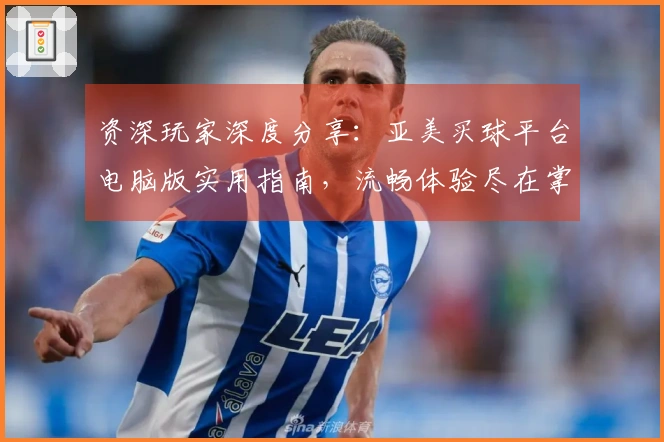 资深玩家深度分享:亚美买球平台电脑版实用指南,流畅体验尽在掌握