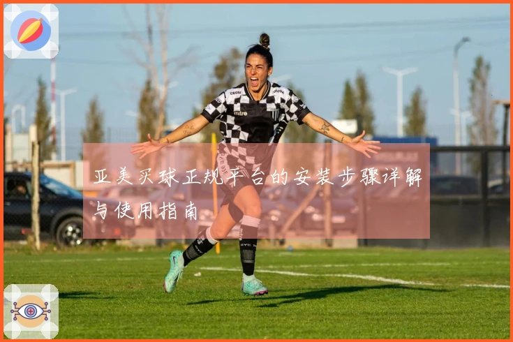 亚美买球正规平台的安装步骤详解与使用指南