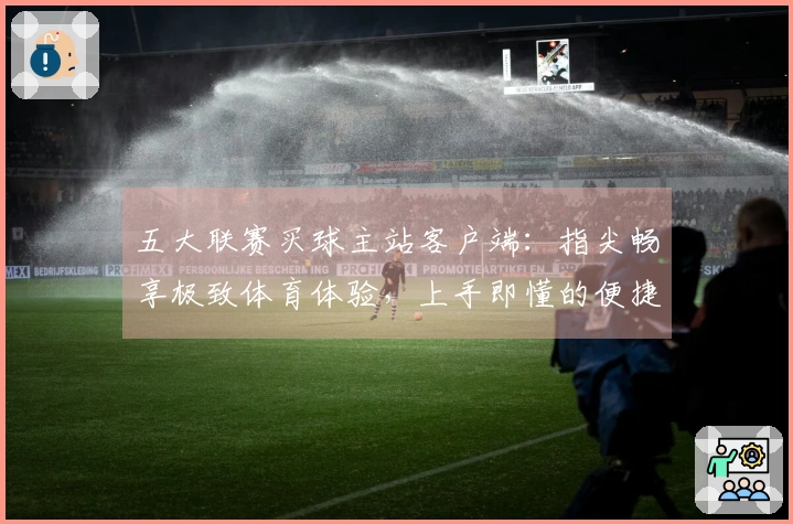 五大联赛买球主站客户端：指尖畅享极致体育体验，上手即懂的便捷操作指南