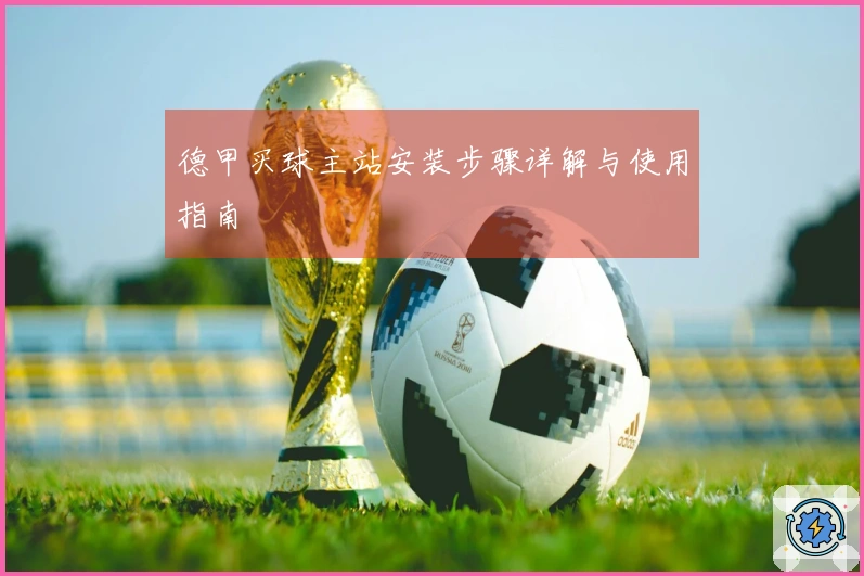 德甲买球主站安装步骤详解与使用指南