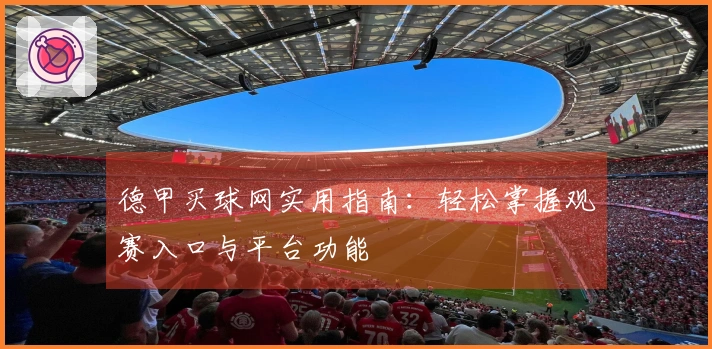 德甲买球网实用指南：轻松掌握观赛入口与平台功能