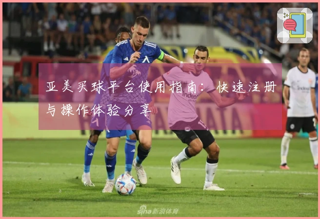 亚美买球平台使用指南：快速注册与操作体验分享