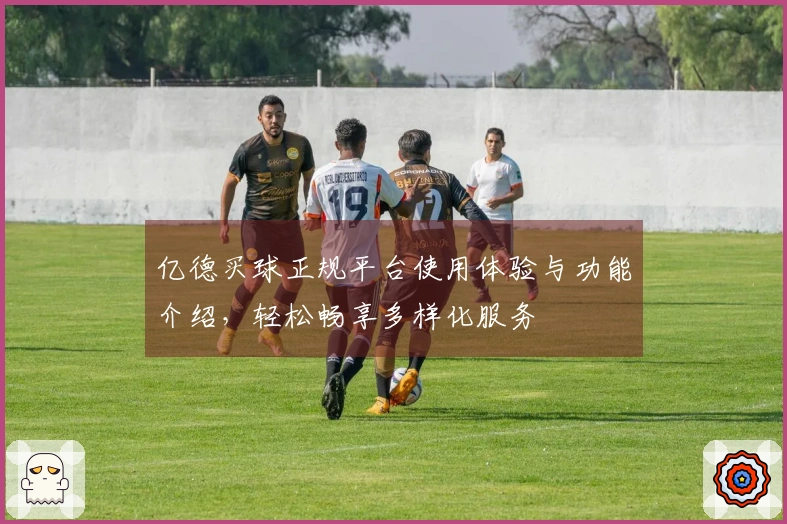 亿德买球正规平台使用体验与功能介绍，轻松畅享多样化服务