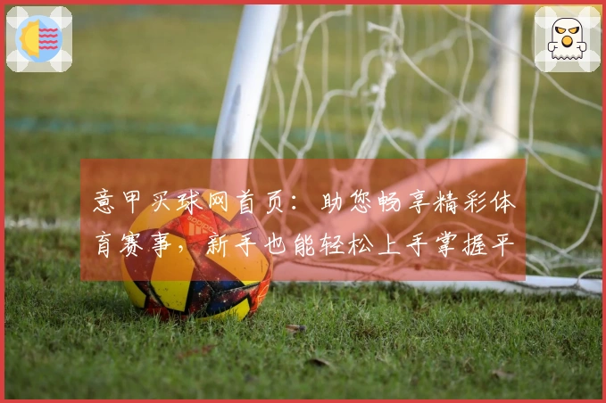 意甲买球网首页：助您畅享精彩体育赛事，新手也能轻松上手掌握平台亮点