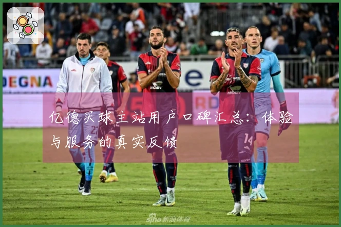亿德买球主站用户口碑汇总：体验与服务的真实反馈