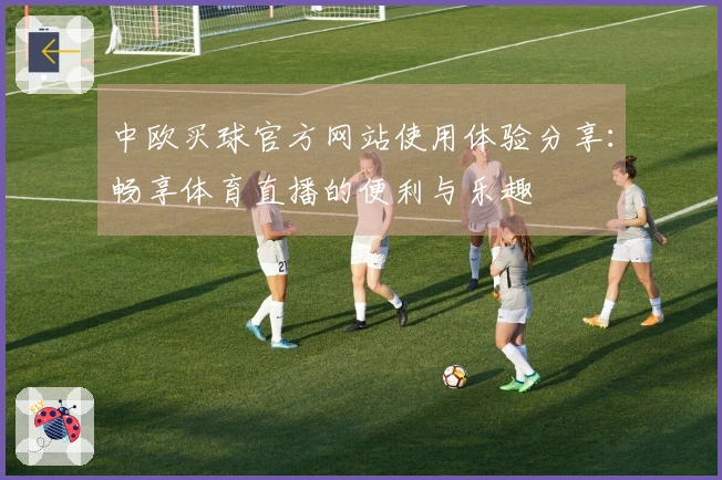 中欧买球官方网站使用体验分享：畅享体育直播的便利与乐趣