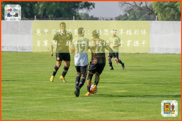 意甲买球网首页：助您畅享精彩体育赛事，新手也能轻松上手掌握平台亮点
