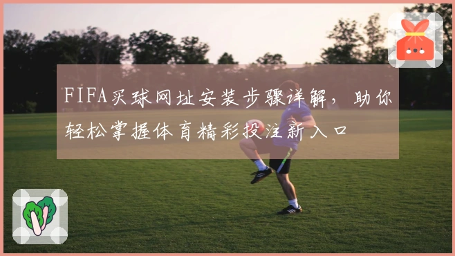 FIFA买球网址安装步骤详解，助你轻松掌握体育精彩投注新入口