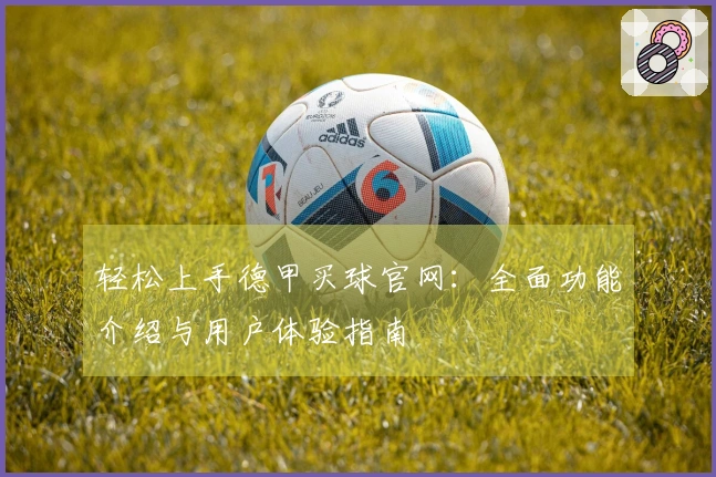 轻松上手德甲买球官网：全面功能介绍与用户体验指南