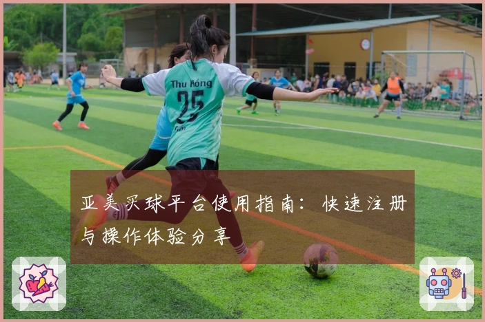 亚美买球平台使用指南：快速注册与操作体验分享