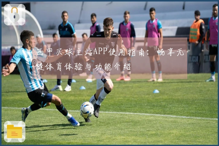 西甲买球主站APP使用指南：畅享无缝体育体验与功能介绍
