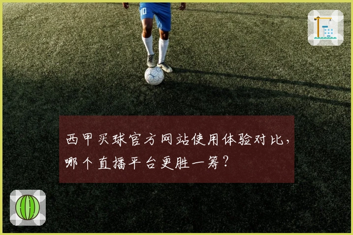 西甲买球官方网站使用体验对比，哪个直播平台更胜一筹？