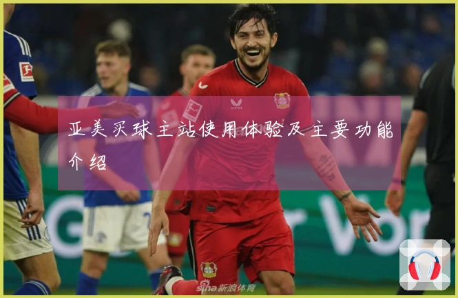 亚美买球主站使用体验及主要功能介绍