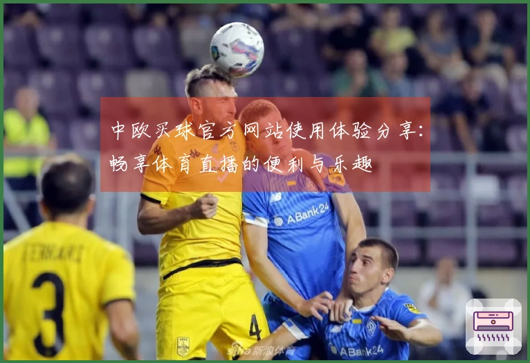 中欧买球官方网站使用体验分享：畅享体育直播的便利与乐趣