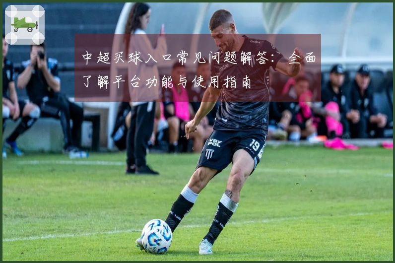 中超买球入口常见问题解答：全面了解平台功能与使用指南